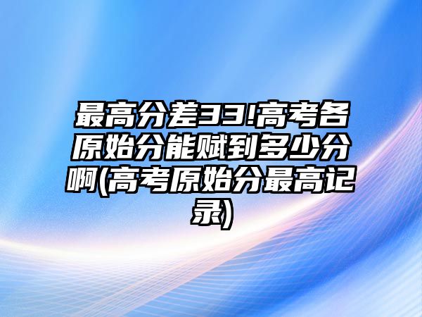 最高分差33!高考各原始分能賦到多少分啊(高考原始分最高記錄)