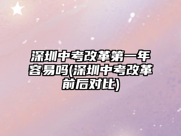 深圳中考改革第一年容易嗎(深圳中考改革前后對(duì)比)