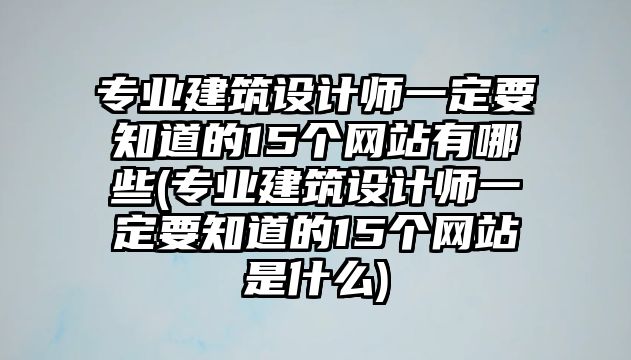 專業(yè)建筑設(shè)計師一定要知道的15個網(wǎng)站有哪些(專業(yè)建筑設(shè)計師一定要知道的15個網(wǎng)站是什么)