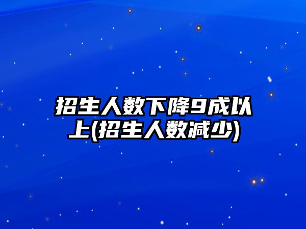 招生人數(shù)下降9成以上(招生人數(shù)減少)