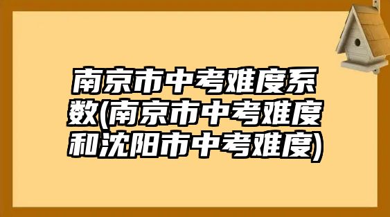 南京市中考難度系數(shù)(南京市中考難度和沈陽(yáng)市中考難度)