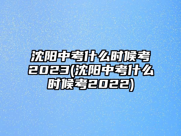 沈陽(yáng)中考什么時(shí)候考2023(沈陽(yáng)中考什么時(shí)候考2022)