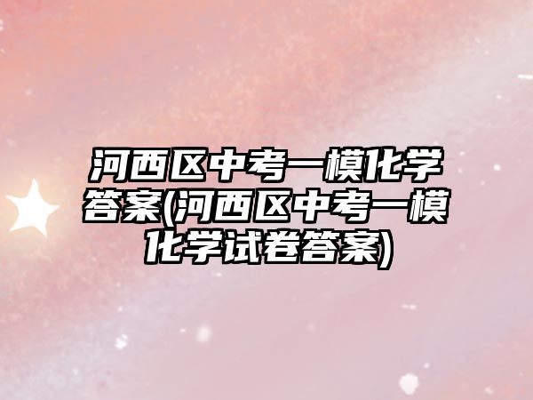 河西區(qū)中考一?；瘜W(xué)答案(河西區(qū)中考一?；瘜W(xué)試卷答案)