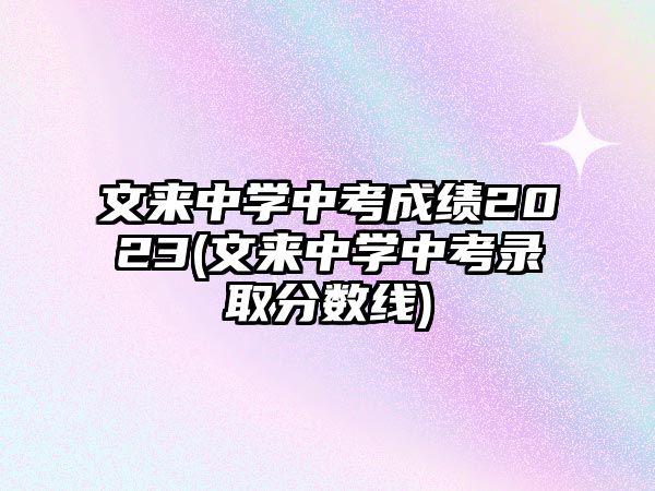 文來中學(xué)中考成績2023(文來中學(xué)中考錄取分?jǐn)?shù)線)