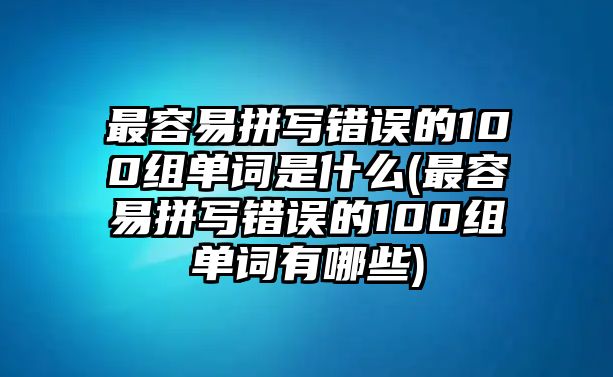 最容易拼寫(xiě)錯(cuò)誤的100組單詞是什么(最容易拼寫(xiě)錯(cuò)誤的100組單詞有哪些)