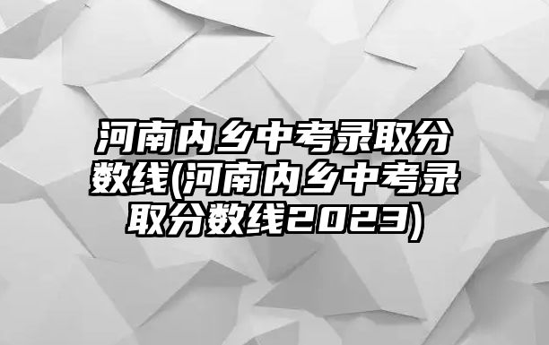 河南內(nèi)鄉(xiāng)中考錄取分數(shù)線(河南內(nèi)鄉(xiāng)中考錄取分數(shù)線2023)