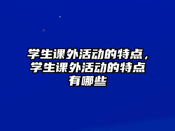 學(xué)生課外活動(dòng)的特點(diǎn)，學(xué)生課外活動(dòng)的特點(diǎn)有哪些