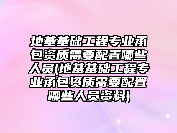 地基基礎工程專業(yè)承包資質需要配置哪些人員(地基基礎工程專業(yè)承包資質需要配置哪些人員資料)