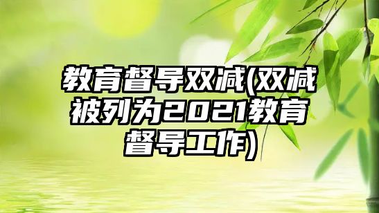 教育督導雙減(雙減被列為2021教育督導工作)