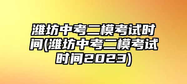 濰坊中考二?？荚嚂r(shí)間(濰坊中考二模考試時(shí)間2023)