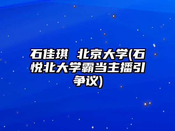 石佳琪 北京大學(xué)(石悅北大學(xué)霸當(dāng)主播引爭議)