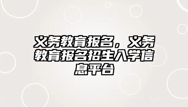 義務(wù)教育報名，義務(wù)教育報名招生入學(xué)信息平臺