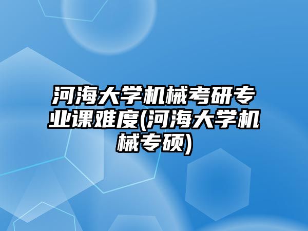 河海大學機械考研專業(yè)課難度(河海大學機械專碩)