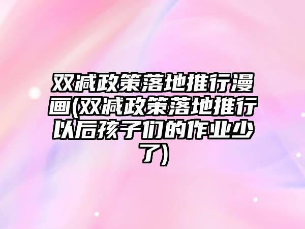 雙減政策落地推行漫畫(雙減政策落地推行以后孩子們的作業(yè)少了)