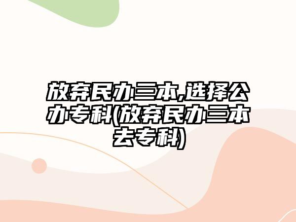 放棄民辦三本,選擇公辦?？?放棄民辦三本去專科)