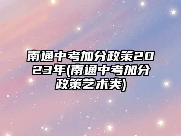 南通中考加分政策2023年(南通中考加分政策藝術(shù)類)