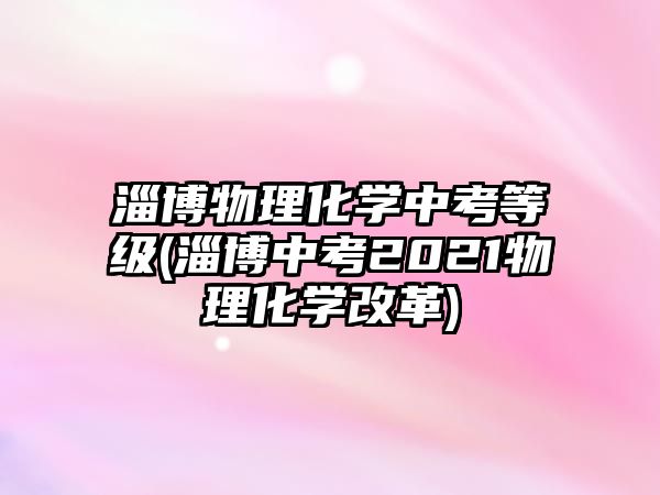 淄博物理化學(xué)中考等級(淄博中考2021物理化學(xué)改革)