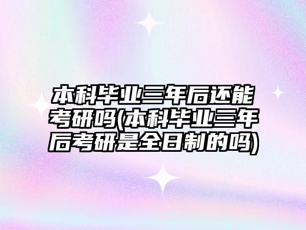 本科畢業(yè)三年后還能考研嗎(本科畢業(yè)三年后考研是全日制的嗎)