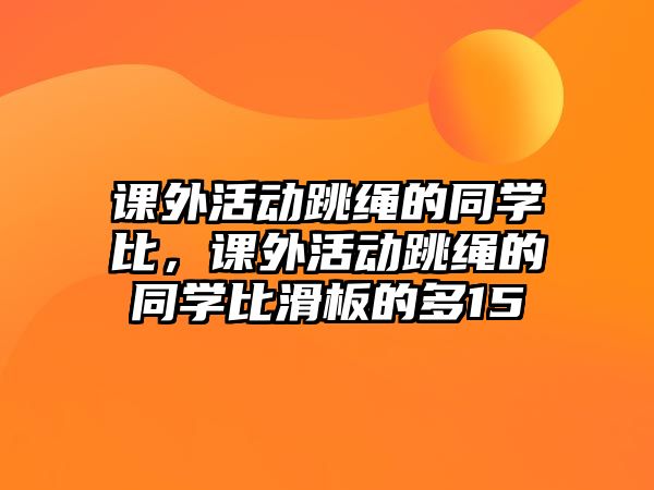 課外活動(dòng)跳繩的同學(xué)比，課外活動(dòng)跳繩的同學(xué)比滑板的多15