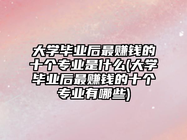 大學(xué)畢業(yè)后最賺錢的十個專業(yè)是什么(大學(xué)畢業(yè)后最賺錢的十個專業(yè)有哪些)