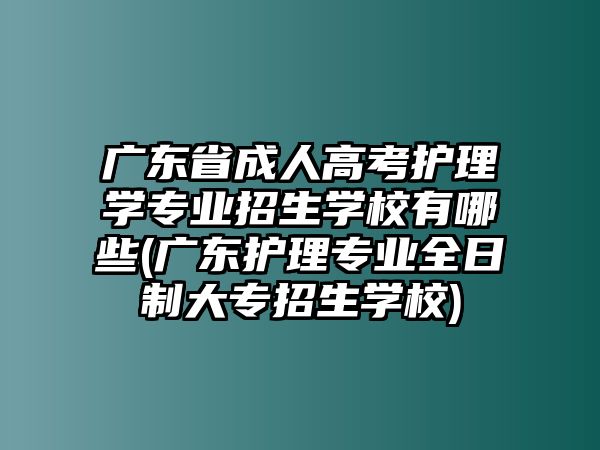 廣東省成人高考護(hù)理學(xué)專業(yè)招生學(xué)校有哪些(廣東護(hù)理專業(yè)全日制大專招生學(xué)校)