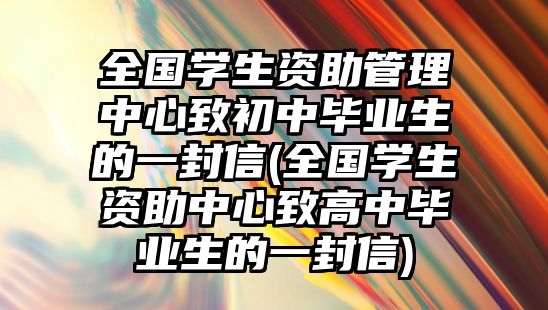 全國(guó)學(xué)生資助管理中心致初中畢業(yè)生的一封信(全國(guó)學(xué)生資助中心致高中畢業(yè)生的一封信)