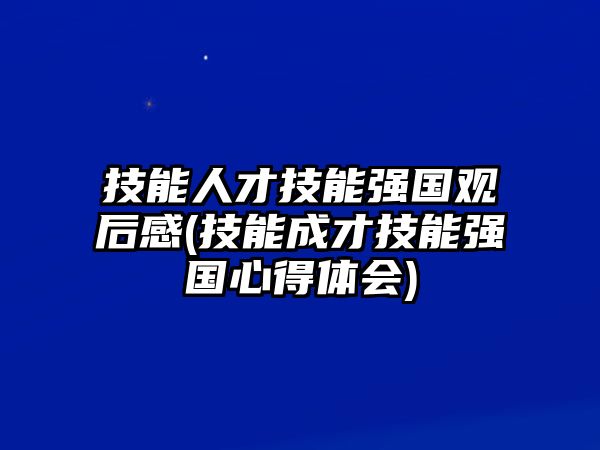 技能人才技能強(qiáng)國觀后感(技能成才技能強(qiáng)國心得體會)