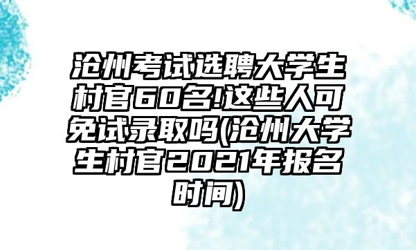 滄州考試選聘大學(xué)生村官60名!這些人可免試錄取嗎(滄州大學(xué)生村官2021年報名時間)