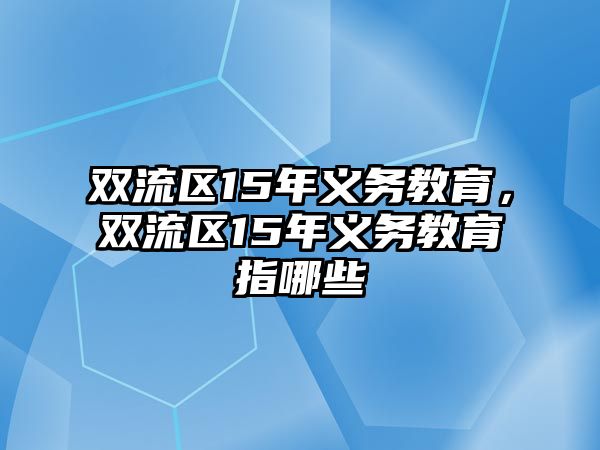 雙流區(qū)15年義務(wù)教育，雙流區(qū)15年義務(wù)教育指哪些