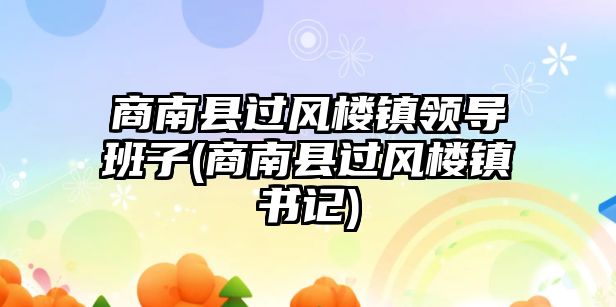 商南縣過風樓鎮(zhèn)領導班子(商南縣過風樓鎮(zhèn)書記)