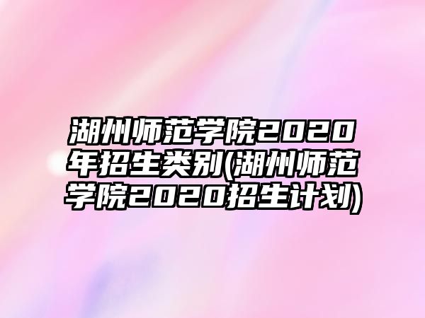 湖州師范學院2020年招生類別(湖州師范學院2020招生計劃)