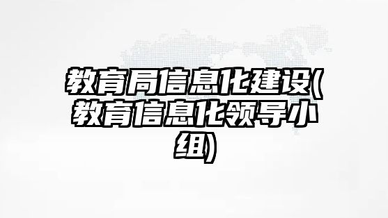 教育局信息化建設(shè)(教育信息化領(lǐng)導(dǎo)小組)