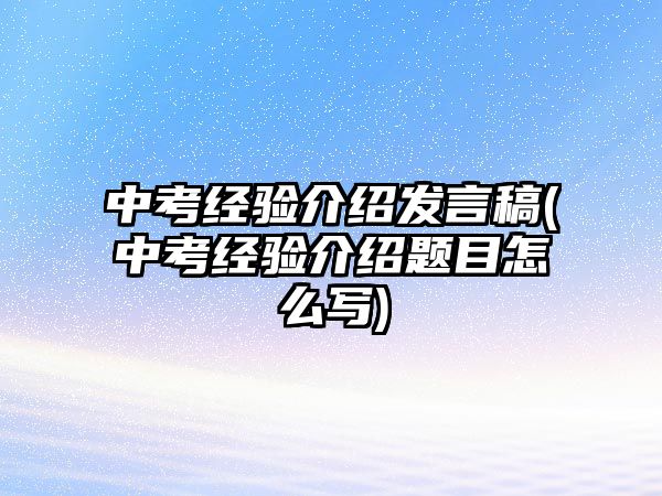 中考經驗介紹發(fā)言稿(中考經驗介紹題目怎么寫)