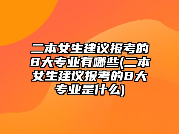 二本女生建議報考的8大專業(yè)有哪些(二本女生建議報考的8大專業(yè)是什么)