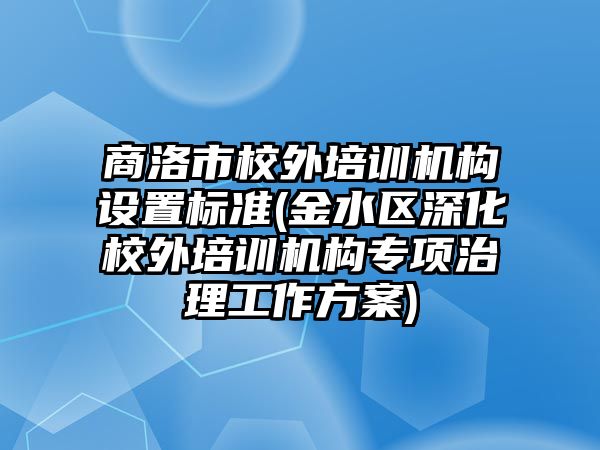 商洛市校外培訓(xùn)機(jī)構(gòu)設(shè)置標(biāo)準(zhǔn)(金水區(qū)深化校外培訓(xùn)機(jī)構(gòu)專項(xiàng)治理工作方案)