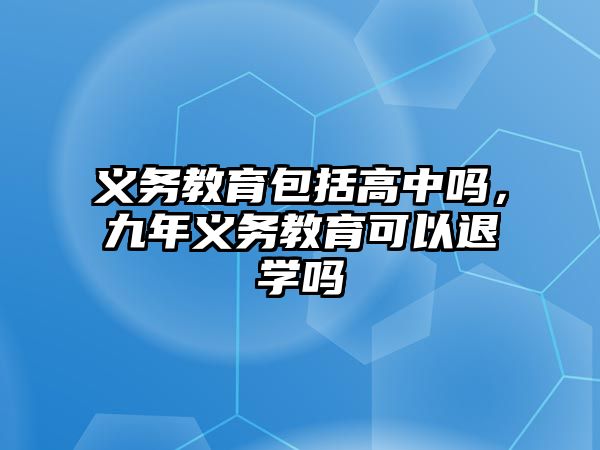 義務(wù)教育包括高中嗎，九年義務(wù)教育可以退學(xué)嗎