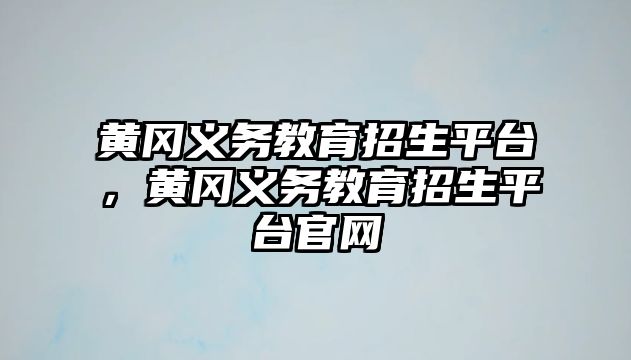 黃岡義務教育招生平臺，黃岡義務教育招生平臺官網