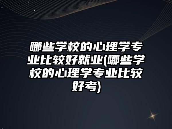 哪些學校的心理學專業(yè)比較好就業(yè)(哪些學校的心理學專業(yè)比較好考)