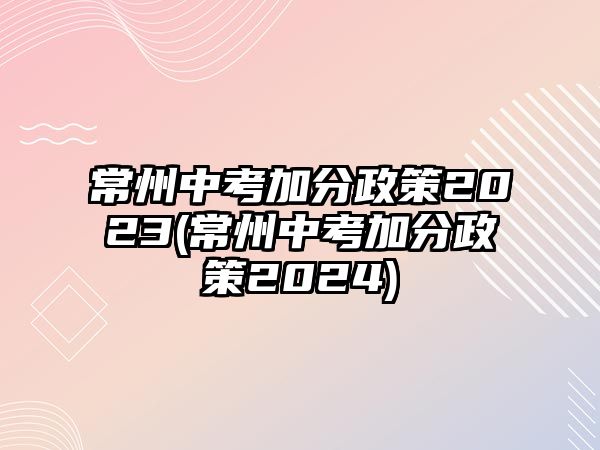 常州中考加分政策2023(常州中考加分政策2024)