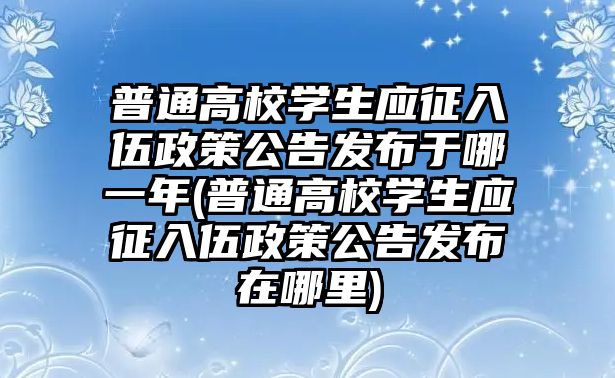 普通高校學(xué)生應(yīng)征入伍政策公告發(fā)布于哪一年(普通高校學(xué)生應(yīng)征入伍政策公告發(fā)布在哪里)