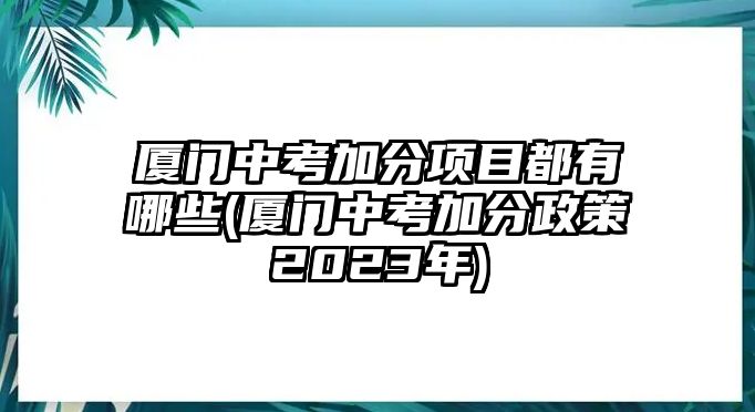 廈門中考加分項(xiàng)目都有哪些(廈門中考加分政策2023年)