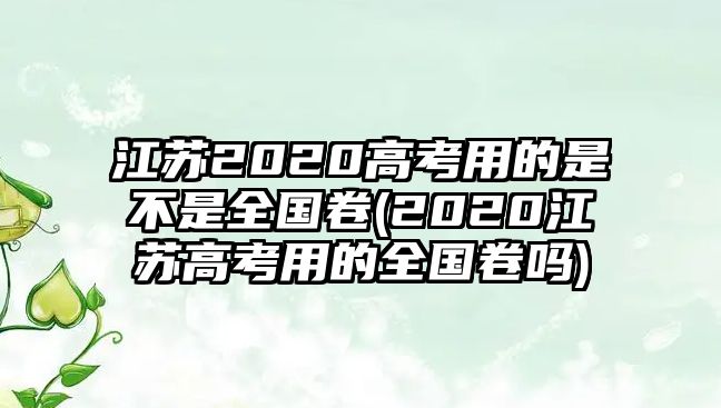 江蘇2020高考用的是不是全國卷(2020江蘇高考用的全國卷嗎)