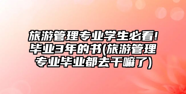 旅游管理專業(yè)學生必看!畢業(yè)3年的書(旅游管理專業(yè)畢業(yè)都去干嘛了)