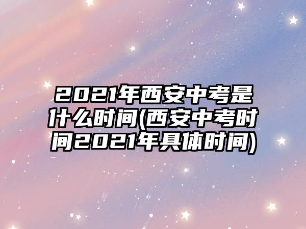 2021年西安中考是什么時間(西安中考時間2021年具體時間)