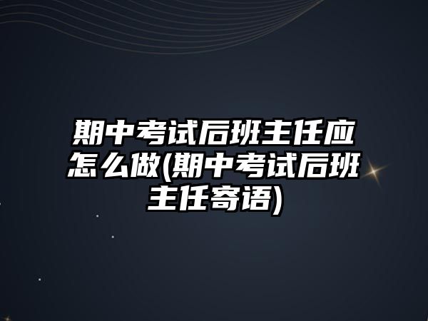 期中考試后班主任應(yīng)怎么做(期中考試后班主任寄語)