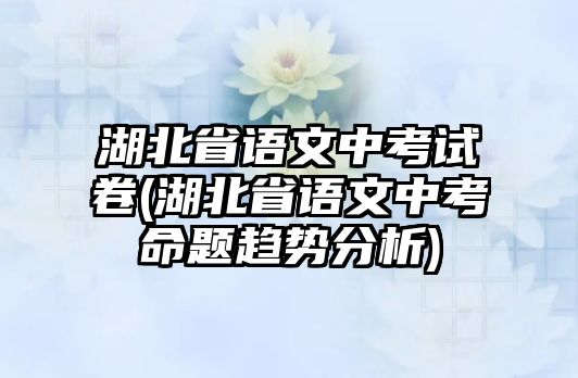 湖北省語文中考試卷(湖北省語文中考命題趨勢分析)