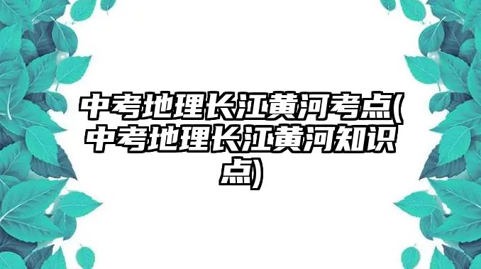 中考地理長江黃河考點(中考地理長江黃河知識點)