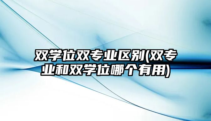 雙學位雙專業(yè)區(qū)別(雙專業(yè)和雙學位哪個有用)