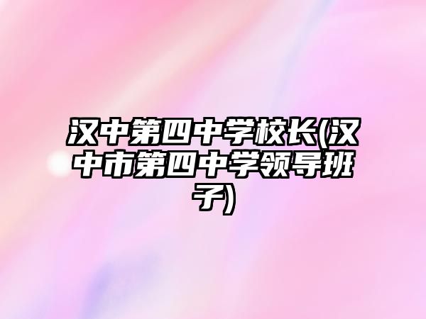 漢中第四中學(xué)校長(zhǎng)(漢中市第四中學(xué)領(lǐng)導(dǎo)班子)