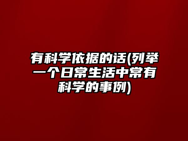 有科學(xué)依據(jù)的話(列舉一個日常生活中常有科學(xué)的事例)